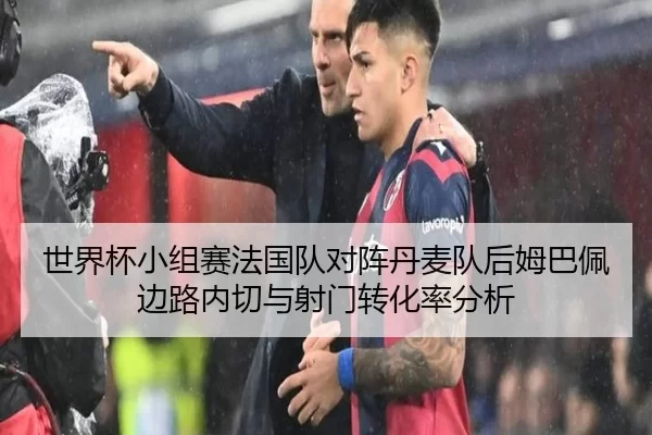 世界杯小组赛法国队对阵丹麦队后姆巴佩边路内切与射门转化率分析